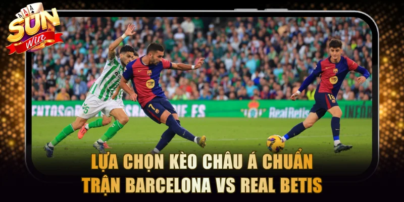 Lựa chọn kèo châu Á chuẩn trận Barcelona vs Real Betis
