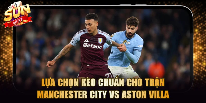 Lựa chọn kèo chuẩn cho trận Manchester City vs Aston Villa